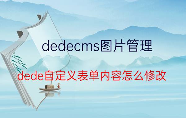 dedecms图片管理 dede自定义表单内容怎么修改？